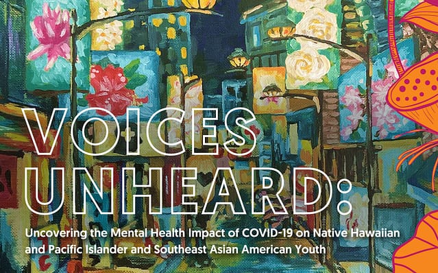 Voices Unheard: Uncovering the Mental Health Impact of COVID-19 on Native Hawaiian and Pacific Islander and Southeast Asian American Youth; floral painted background.